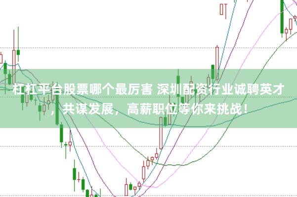 杠杠平台股票哪个最厉害 深圳配资行业诚聘英才,共谋发展,高薪职位等你来挑战!