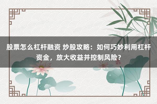 股票怎么杠杆融资 炒股攻略:如何巧妙利用杠杆资金,放大收益并控制风险?