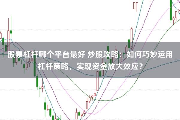 股票杠杆哪个平台最好 炒股攻略：如何巧妙运用杠杆策略，实现资金放大效应？