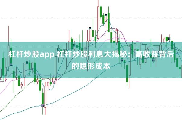 杠杆炒股app 杠杆炒股利息大揭秘:高收益背后的隐形成本
