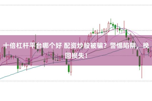 十倍杠杆平台哪个好 配资炒股被骗?警惕陷阱,挽回损失!