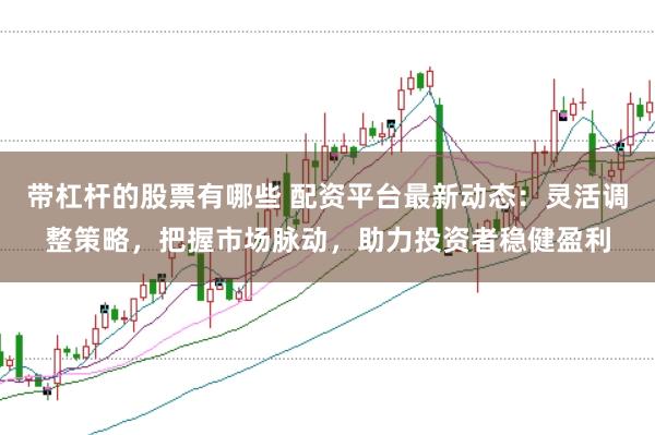 带杠杆的股票有哪些 配资平台最新动态:灵活调整策略,把握市场脉动,助力投资者稳健盈利