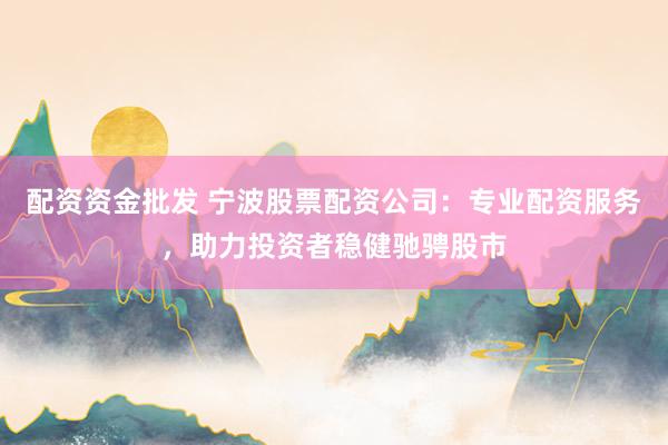 配资资金批发 宁波股票配资公司:专业配资服务,助力投资者稳健驰骋股市