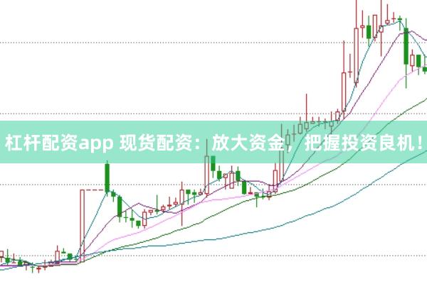 杠杆配资app 现货配资:放大资金,把握投资良机!