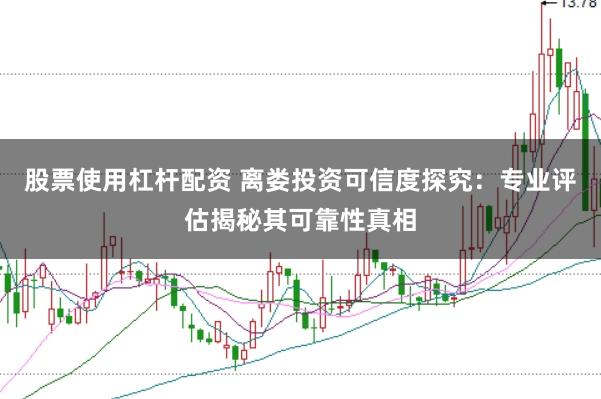 股票使用杠杆配资 离娄投资可信度探究:专业评估揭秘其可靠性真相
