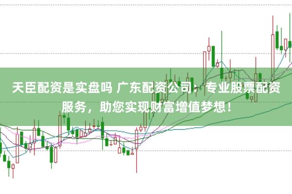 天臣配资是实盘吗 广东配资公司:专业股票配资服务,助您实现财富增值梦想!