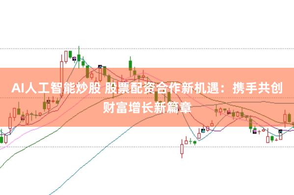 AI人工智能炒股 股票配资合作新机遇：携手共创财富增长新篇章