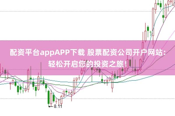 配资平台appAPP下载 股票配资公司开户网站:轻松开启您的投资之旅!