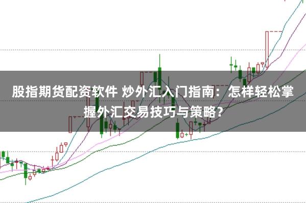 股指期货配资软件 炒外汇入门指南:怎样轻松掌握外汇交易技巧与策略?