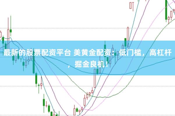 最新的股票配资平台 美黄金配资:低门槛,高杠杆,掘金良机!