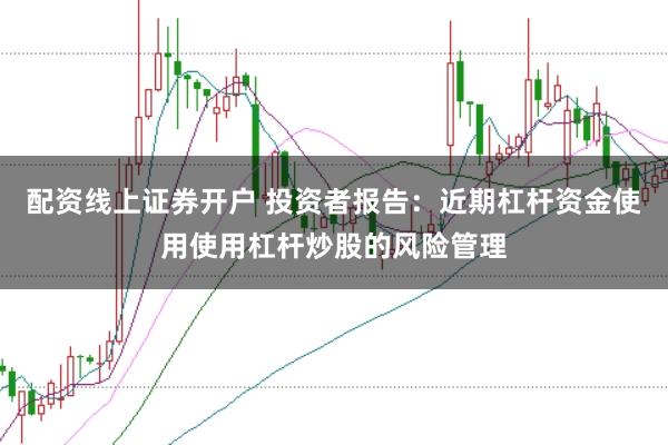 配资线上证券开户 投资者报告:近期杠杆资金使用使用杠杆炒股的风险管理