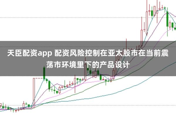 天臣配资app 配资风险控制在亚太股市在当前震荡市环境里下的产品设计