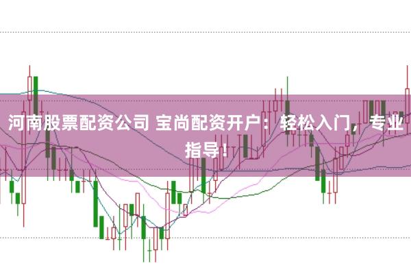河南股票配资公司 宝尚配资开户：轻松入门，专业指导！