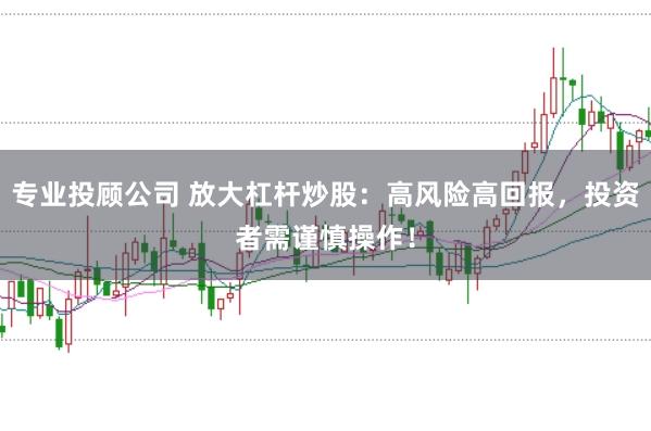 专业投顾公司 放大杠杆炒股:高风险高回报,投资者需谨慎操作!