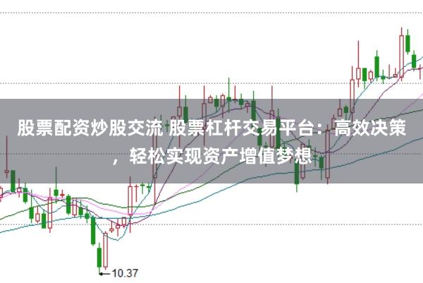 股票配资炒股交流 股票杠杆交易平台:高效决策,轻松实现资产增值梦想