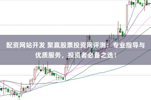 配资网站开发 聚赢股票投资网评测：专业指导与优质服务，投资者必备之选！