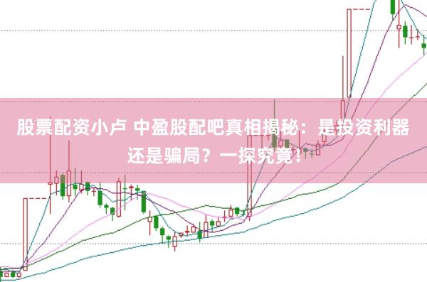 股票配资小卢 中盈股配吧真相揭秘：是投资利器还是骗局？一探究竟！